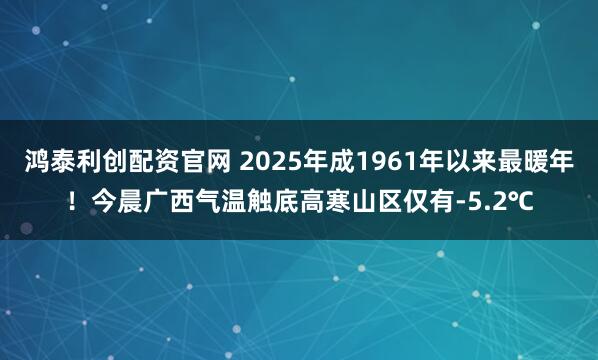 鴻泰利創(chuàng)配資官網(wǎng) 2025年成1961年以來(lái)最暖年！今晨廣西氣溫觸底高寒山區(qū)僅有-5.2℃
