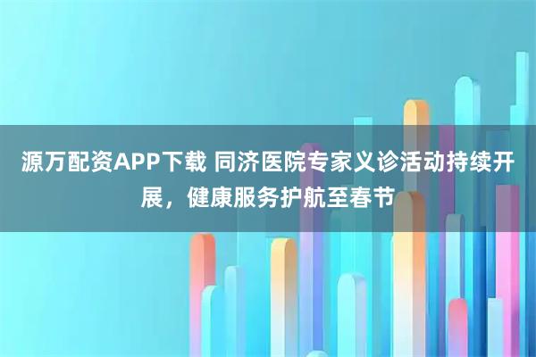 源萬配資APP下載 同濟醫院專家義診活動持續開展，健康服務護航至春節