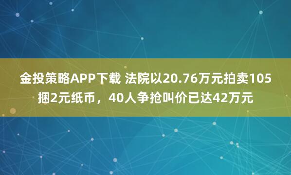 金投策略APP下載 法院以20.76萬元拍賣105捆2元紙幣，40人爭搶叫價已達42萬元