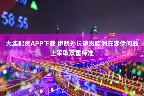 大連配資APP下載 伊朗外長譴責(zé)歐洲在涉伊問題上采取雙重標(biāo)準(zhǔn)