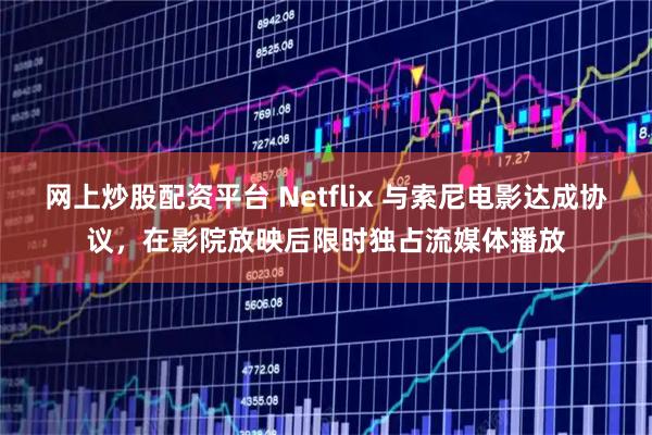 網(wǎng)上炒股配資平臺(tái) Netflix 與索尼電影達(dá)成協(xié)議，在影院放映后限時(shí)獨(dú)占流媒體播放