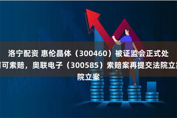 洛寧配資 惠倫晶體(300460)被證監會正式處罰可索賠,奧聯電子(300585)索賠案再提交法院立案