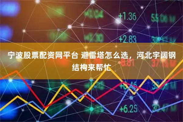 寧波股票配資網(wǎng)平臺(tái) 避雷塔怎么選，河北宇闊鋼結(jié)構(gòu)來(lái)幫忙