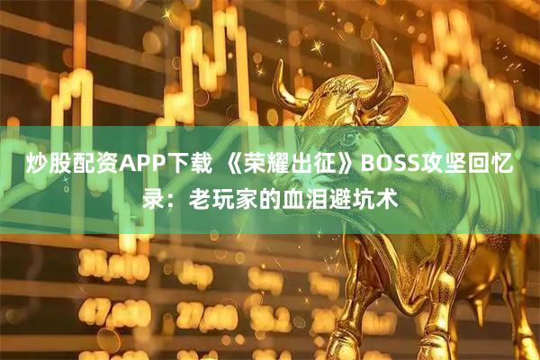 炒股配資APP下載 《榮耀出征》BOSS攻堅回憶錄：老玩家的血淚避坑術