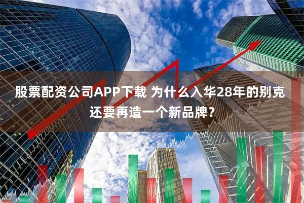 股票配資公司APP下載 為什么入華28年的別克 還要再造一個新品牌?