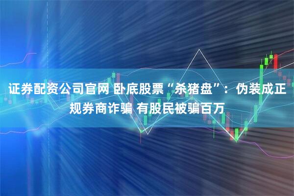 證券配資公司官網(wǎng) 臥底股票“殺豬盤”:偽裝成正規(guī)券商詐騙 有股民被騙百萬(wàn)