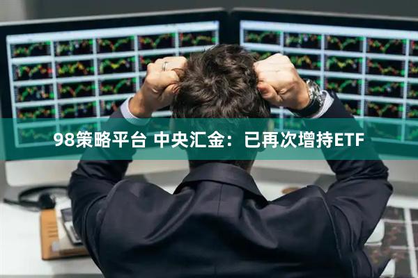 98策略平臺 中央?yún)R金：已再次增持ETF