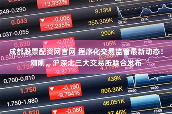 成都股票配資網官網 程序化交易監管最新動態!剛剛,滬深北三大交易所聯合發布