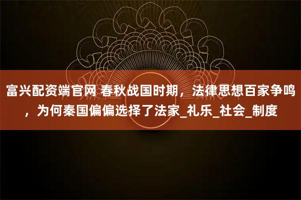富興配資端官網(wǎng) 春秋戰(zhàn)國時期，法律思想百家爭鳴，為何秦國偏偏選擇了法家_禮樂_社會_制度