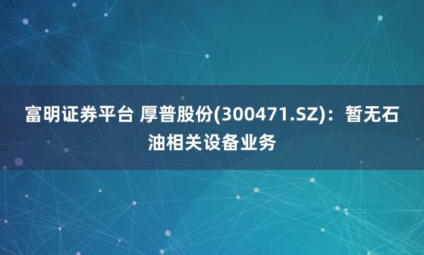 富明證券平臺 厚普股份(300471.SZ)：暫無石油相關設備業務