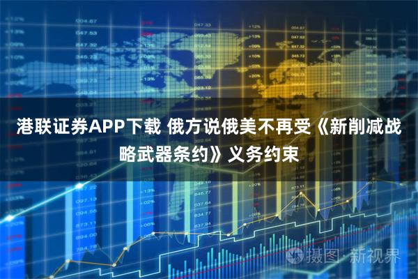 港聯證券APP下載 俄方說俄美不再受《新削減戰略武器條約》義務約束