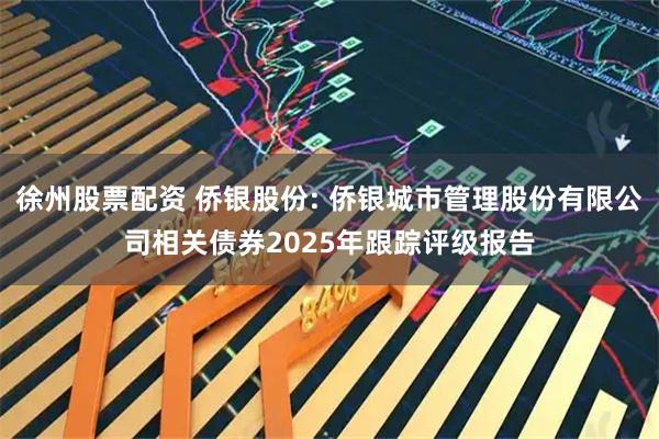 徐州股票配資 僑銀股份: 僑銀城市管理股份有限公司相關(guān)債券2025年跟蹤評級報告