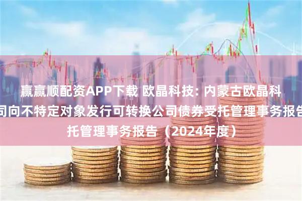 贏贏順配資APP下載 歐晶科技: 內(nèi)蒙古歐晶科技股份有限公司向不特定對(duì)象發(fā)行可轉(zhuǎn)換公司債券受托管理事務(wù)報(bào)告（2024年度）
