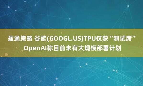盈通策略 谷歌(GOOGL.US)TPU僅獲“測試席” OpenAI稱目前未有大規(guī)模部署計劃