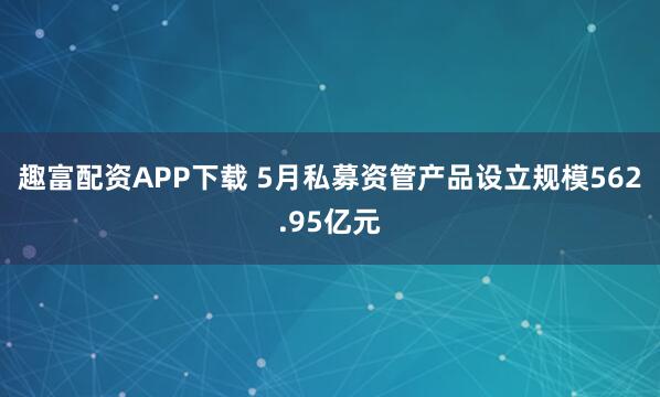 趣富配資APP下載 5月私募資管產品設立規模562.95億元