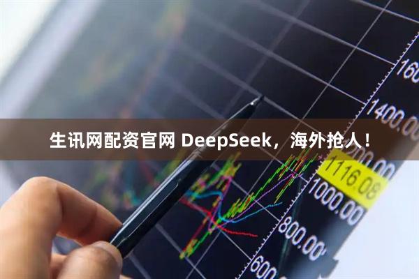 生訊網配資官網 DeepSeek,海外搶人!