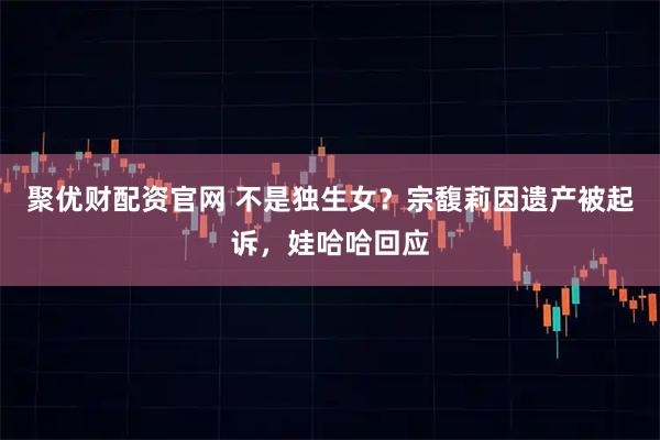 聚優財配資官網 不是獨生女？宗馥莉因遺產被起訴，娃哈哈回應