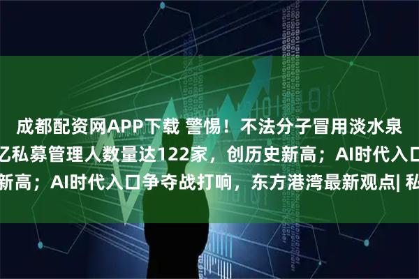 成都配資網(wǎng)APP下載 警惕！不法分子冒用淡水泉名義進(jìn)行非法活動！百億私募管理人數(shù)量達(dá)122家，創(chuàng)歷史新高；AI時代入口爭奪戰(zhàn)打響，東方港灣最新觀點(diǎn)| 私募透視鏡