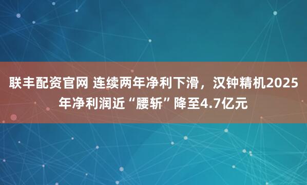 聯豐配資官網 連續兩年凈利下滑，漢鐘精機2025年凈利潤近“腰斬”降至4.7億元