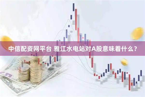 中信配資網平臺 雅江水電站對A股意味著什么？