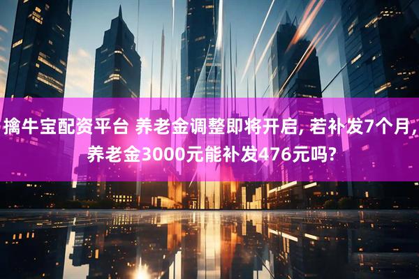 擒牛寶配資平臺 養(yǎng)老金調(diào)整即將開啟, 若補發(fā)7個月, 養(yǎng)老金3000元能補發(fā)476元嗎?