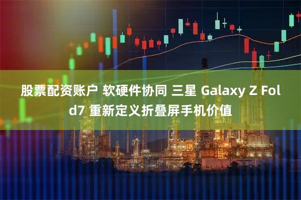 股票配資賬戶 軟硬件協(xié)同 三星 Galaxy Z Fold7 重新定義折疊屏手機價值