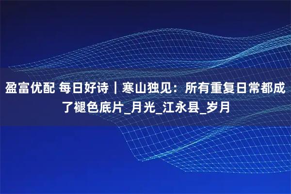盈富優(yōu)配 每日好詩｜寒山獨見：所有重復(fù)日常都成了褪色底片_月光_江永縣_歲月