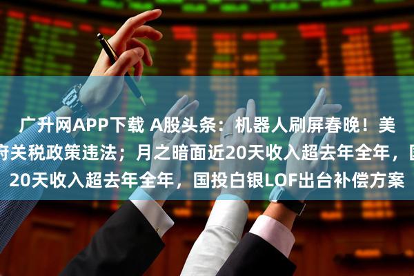 廣升網APP下載 A股頭條：機器人刷屏春晚！美最高法院裁定特朗普政府關稅政策違法；月之暗面近20天收入超去年全年，國投白銀LOF出臺補償方案