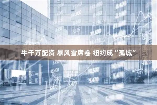 牛千萬配資 暴風雪席卷 紐約成“孤城”