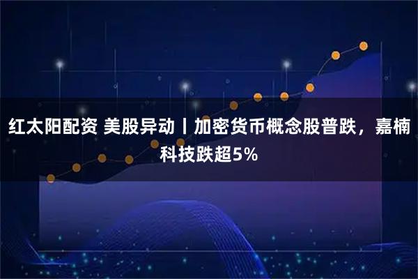 紅太陽配資 美股異動丨加密貨幣概念股普跌，嘉楠科技跌超5%