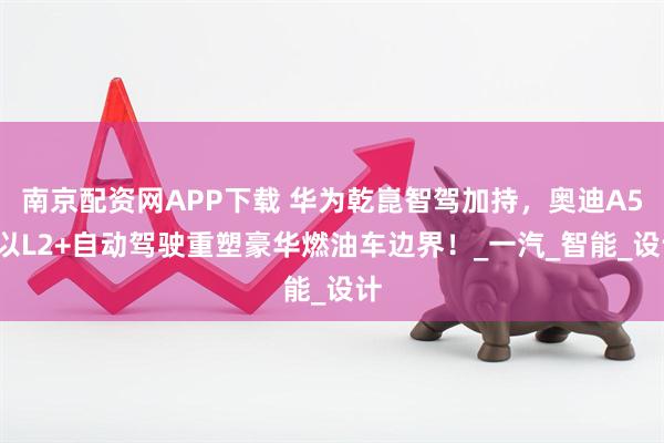 南京配資網APP下載 華為乾崑智駕加持，奧迪A5L以L2+自動駕駛重塑豪華燃油車邊界！_一汽_智能_設計