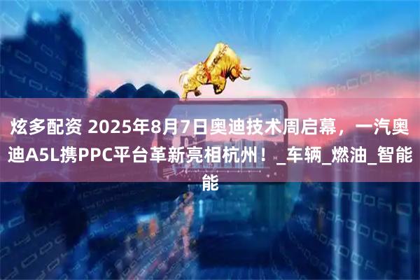 炫多配資 2025年8月7日奧迪技術周啟幕，一汽奧迪A5L攜PPC平臺革新亮相杭州！_車輛_燃油_智能