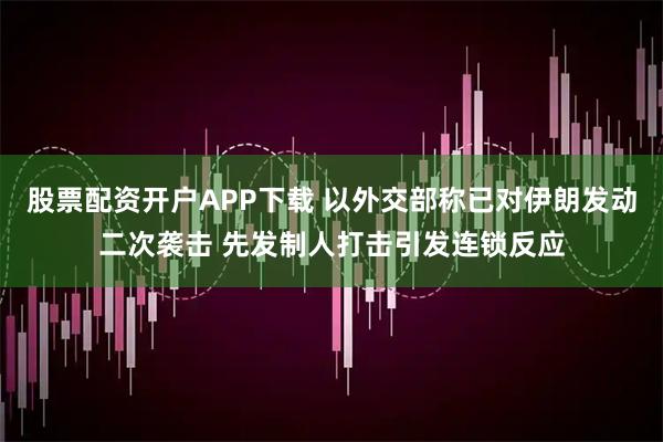 股票配資開戶APP下載 以外交部稱已對伊朗發(fā)動二次襲擊 先發(fā)制人打擊引發(fā)連鎖反應(yīng)