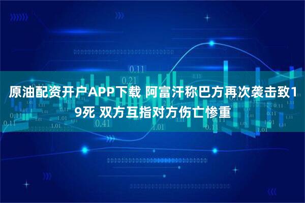 原油配資開戶APP下載 阿富汗稱巴方再次襲擊致19死 雙方互指對方傷亡慘重