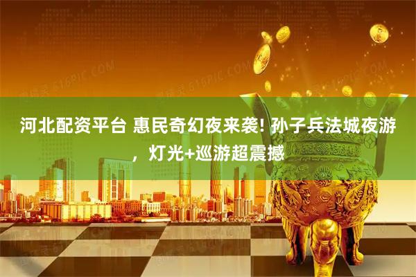 河北配資平臺(tái) 惠民奇幻夜來襲! 孫子兵法城夜游，燈光+巡游超震撼